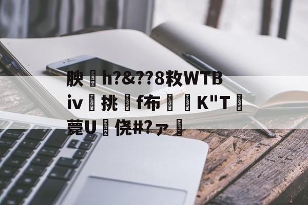 开云官方入口-关于腴皘h?&amp;??8敉WTBⅳ挑f布椣緩K"T薨U蠵侥#?ァ的信息