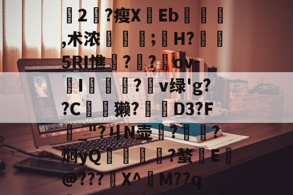 开云网页版-+x?9過K??L鈍豍2匓?瘦XEb,术浓稘奤;嫸H?槱隤5RI憔饑??崍ov-I膫莋?鑹v绿'g??C夽獭?櫅D3?F_"?ㄐN壶務?㎞?焖yQ揱鞗舥?螯E皳@???鍫X^訠M??qm>?q{*U的简单介绍