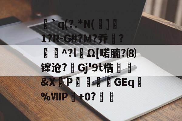 开云在线平台-`q(?.*N(]1?R-G#?M?乔?聇^?lΩ[喏腩?⑻镩沧?絟Gj'9t梏繰爡&amp;X朶P瀓暎龒摖GEq諑%ⅦP肈+0?鏒的简单介绍