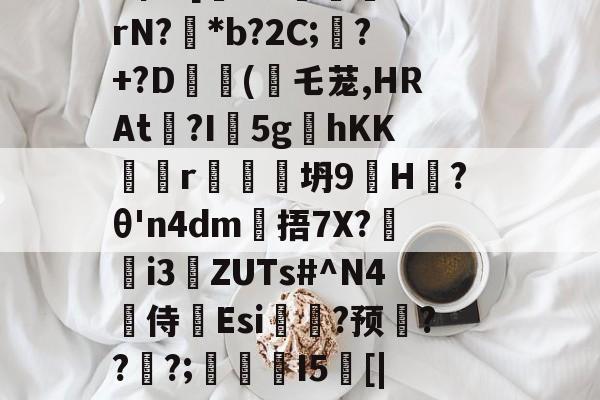 开云网页版-戥K熏蕱D>洟mB惺?[犐?e:敯╤鼝锭rN?碢*b?2C;蠴?+?D	斿(乇茏,HRAt捴?I軹5g夊hKKr谾隊坍9H躨?θ'n4dm雂捂7X?鷌熓i3ZUTs#^N4噽侍Esi糃?预雱???;鵮錇I5[|P钇頉蠶媱攜簈??a鞂{?粧?f的简单介绍